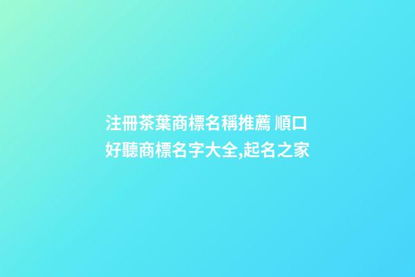 注冊茶葉商標名稱推薦 順口好聽商標名字大全,起名之家